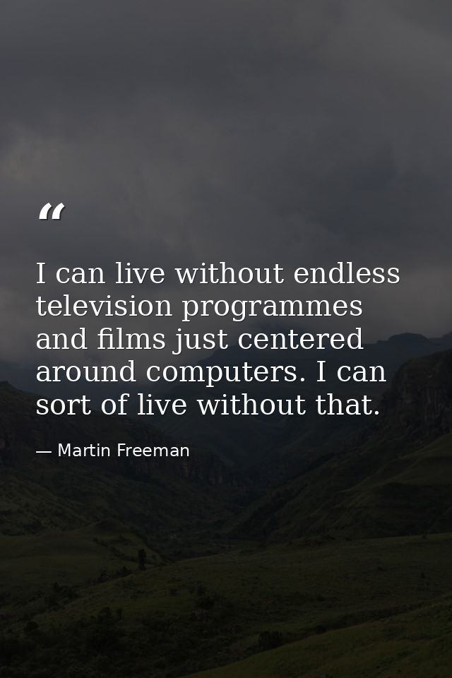 I can live without endless television programmes and films just centered around computers. I can sort of live without th — Martin Freeman