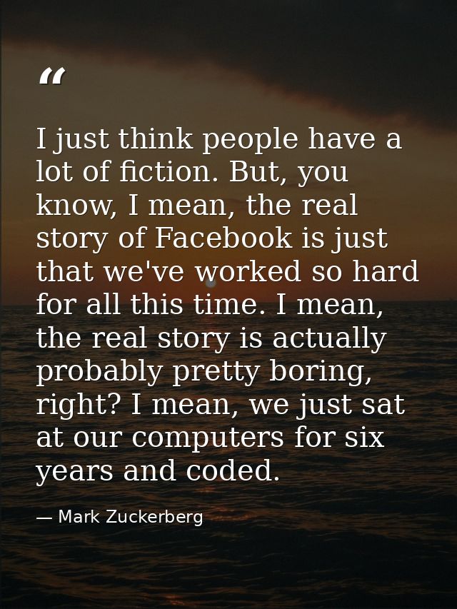 I just think people have a lot of fiction. But, you know, I mean, the real story of Facebook is just that we've worked s — Mark Zuckerberg