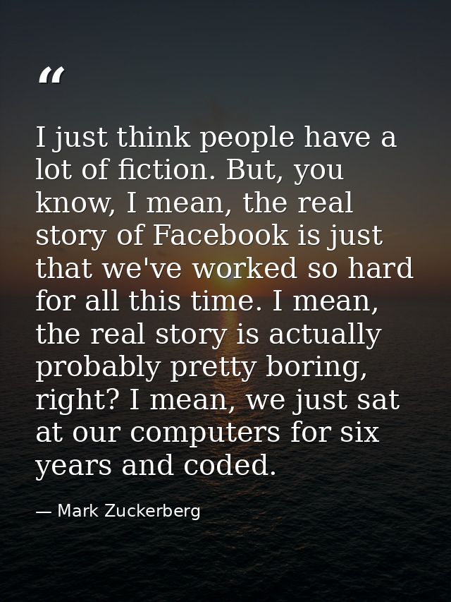 I just think people have a lot of fiction. But, you know, I mean, the real story of Facebook is just that we've worked s — Mark Zuckerberg