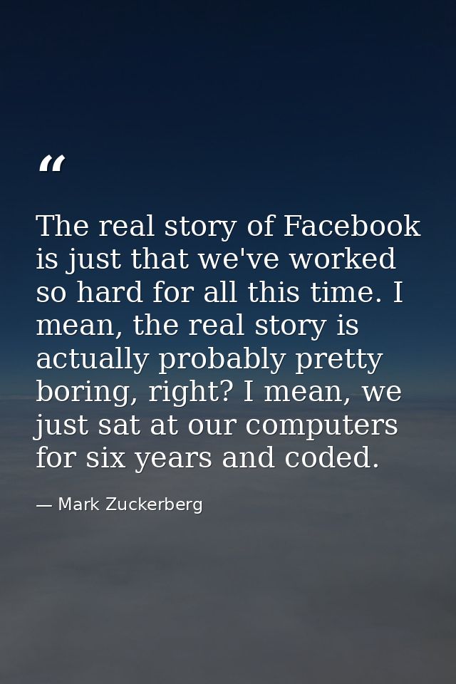 The real story of Facebook is just that we've worked so hard for all this time. I mean, the real story is actually proba — Mark Zuckerberg