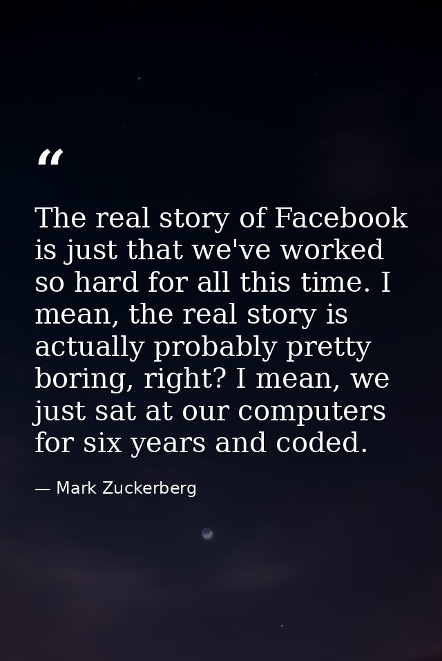 The real story of Facebook is just that we've worked so hard for all this time. I mean, the real story is actually proba — Mark Zuckerberg
