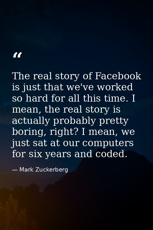The real story of Facebook is just that we've worked so hard for all this time. I mean, the real story is actually proba — Mark Zuckerberg