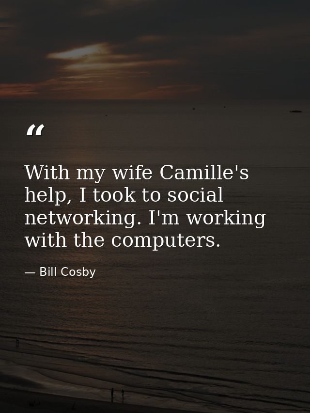 With my wife Camille's help, I took to social networking. I'm working with the computers. — Bill Cosby