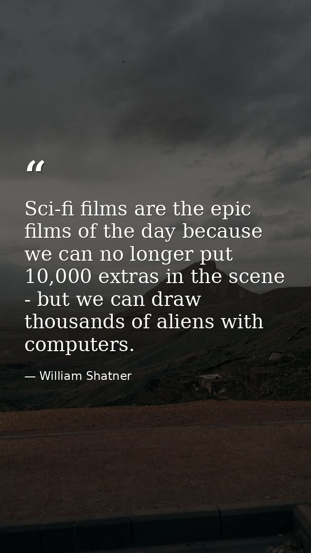 Sci-fi films are the epic films of the day because we can no longer put 10,000 extras in the scene - but we can draw tho — William Shatner
