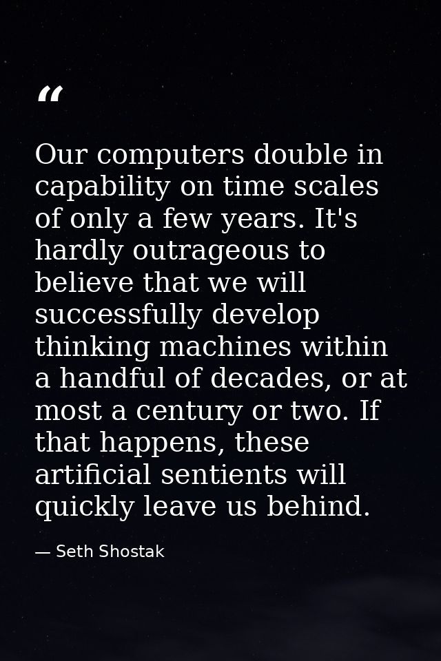 Our computers double in capability on time scales of only a few years. It's hardly outrageous to believe that we will su — Seth Shostak