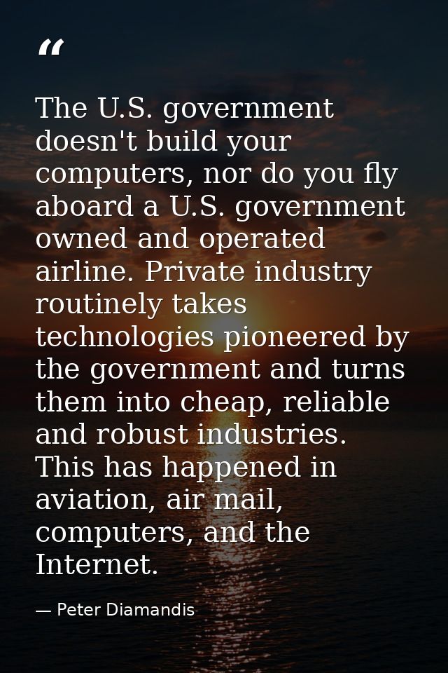 The U.S. government doesn't build your computers, nor do you fly aboard a U.S. government owned and operated airline. Pr — Peter Diamandis