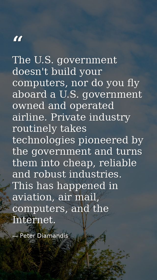 The U.S. government doesn't build your computers, nor do you fly aboard a U.S. government owned and operated airline. Pr — Peter Diamandis