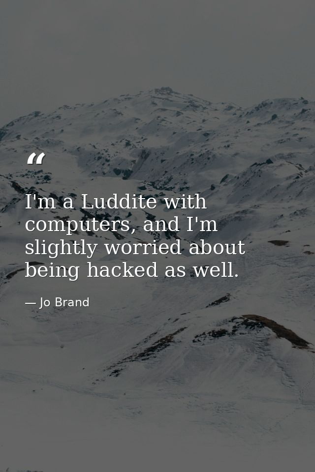 I'm a Luddite with computers, and I'm slightly worried about being hacked as well. — Jo Brand