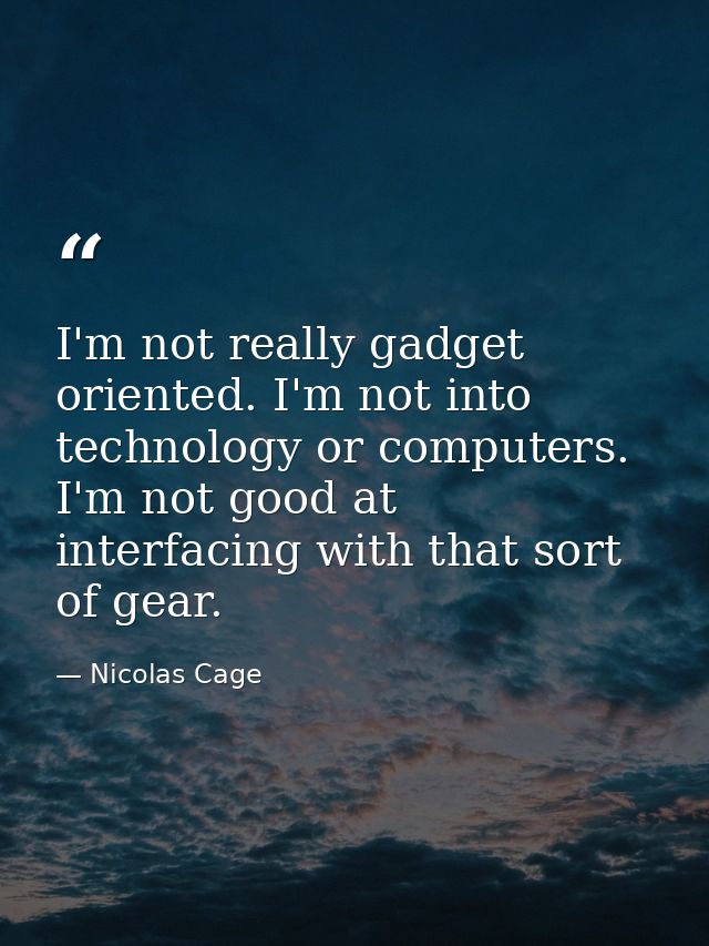 I'm not really gadget oriented. I'm not into technology or computers. I'm not good at interfacing with that sort of gear — Nicolas Cage