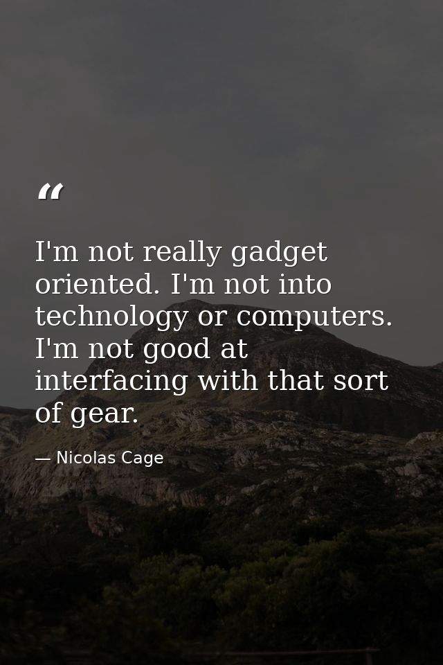 I'm not really gadget oriented. I'm not into technology or computers. I'm not good at interfacing with that sort of gear — Nicolas Cage