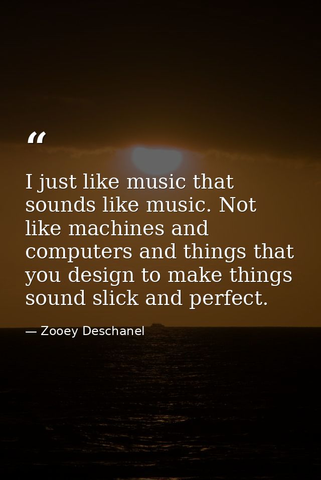I just like music that sounds like music. Not like machines and computers and things that you design to make things soun — Zooey Deschanel