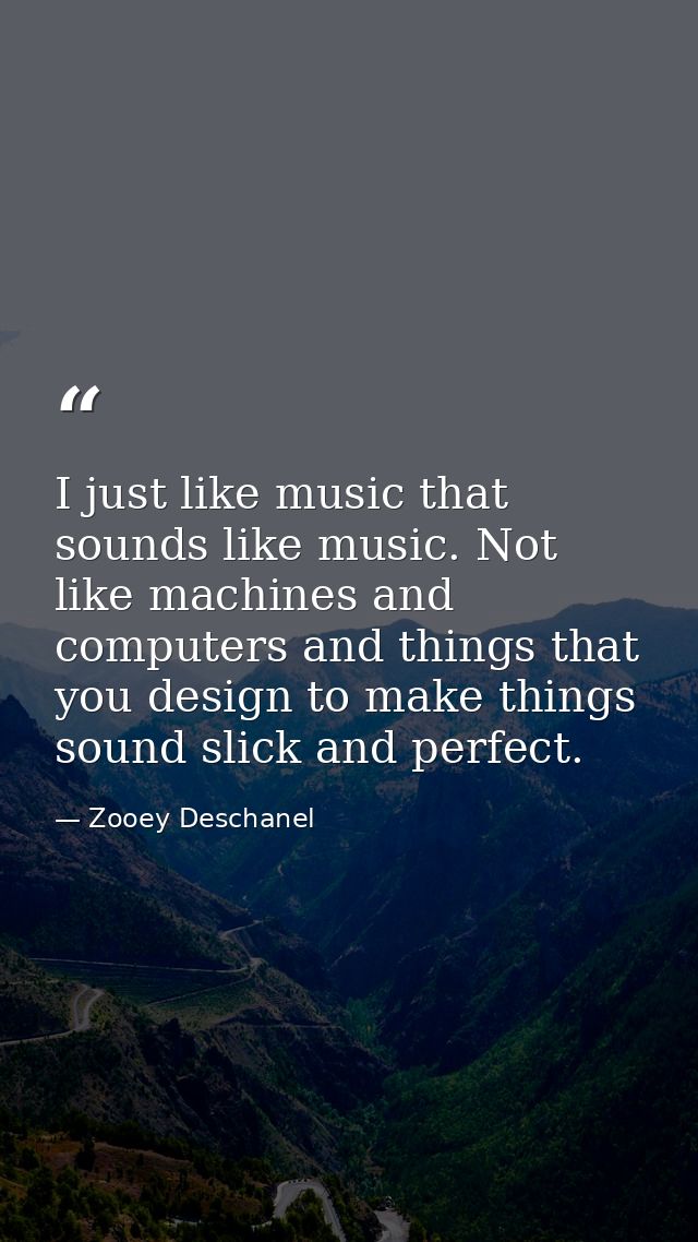 I just like music that sounds like music. Not like machines and computers and things that you design to make things soun — Zooey Deschanel