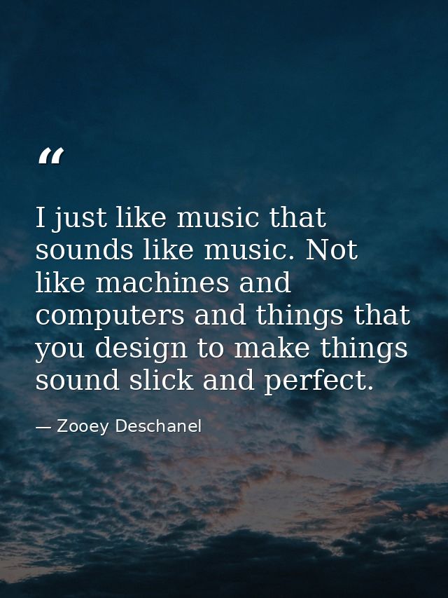 I just like music that sounds like music. Not like machines and computers and things that you design to make things soun — Zooey Deschanel