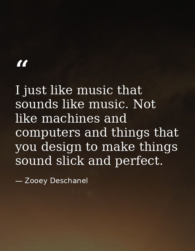 I just like music that sounds like music. Not like machines and computers and things that you design to make things soun — Zooey Deschanel