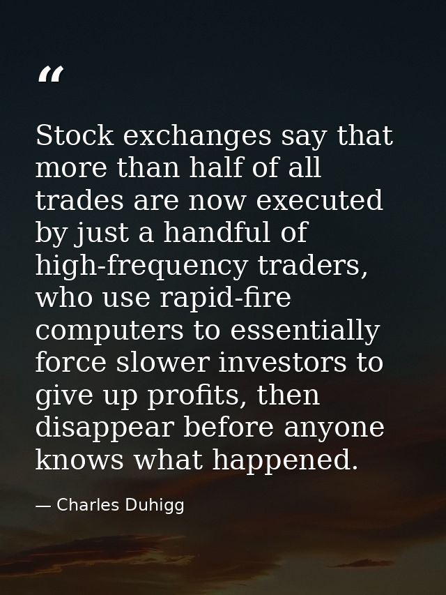 Stock exchanges say that more than half of all trades are now executed by just a handful of high-frequency traders, who  — Charles Duhigg