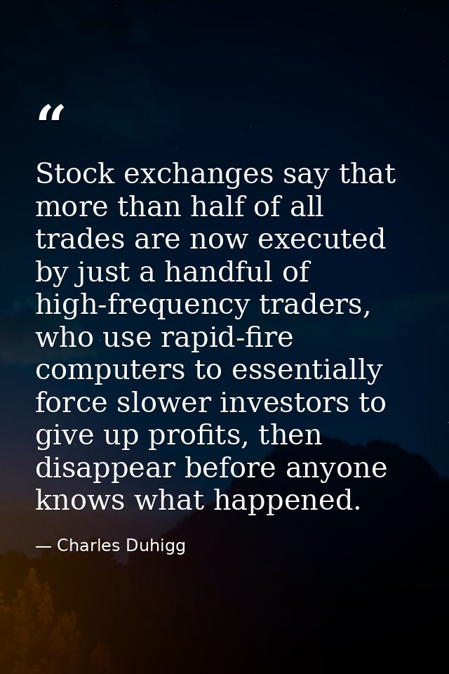 Stock exchanges say that more than half of all trades are now executed by just a handful of high-frequency traders, who  — Charles Duhigg
