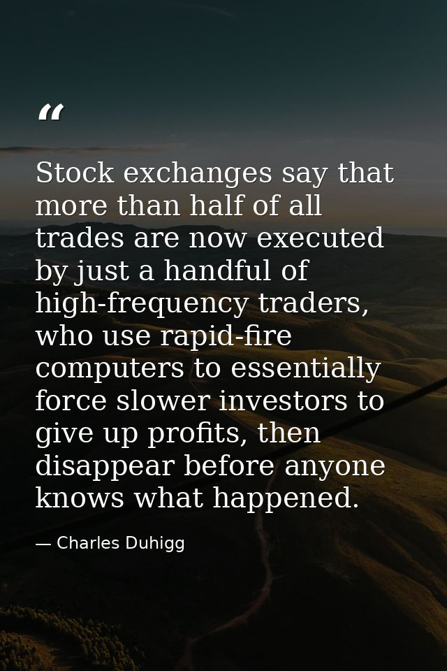 Stock exchanges say that more than half of all trades are now executed by just a handful of high-frequency traders, who  — Charles Duhigg