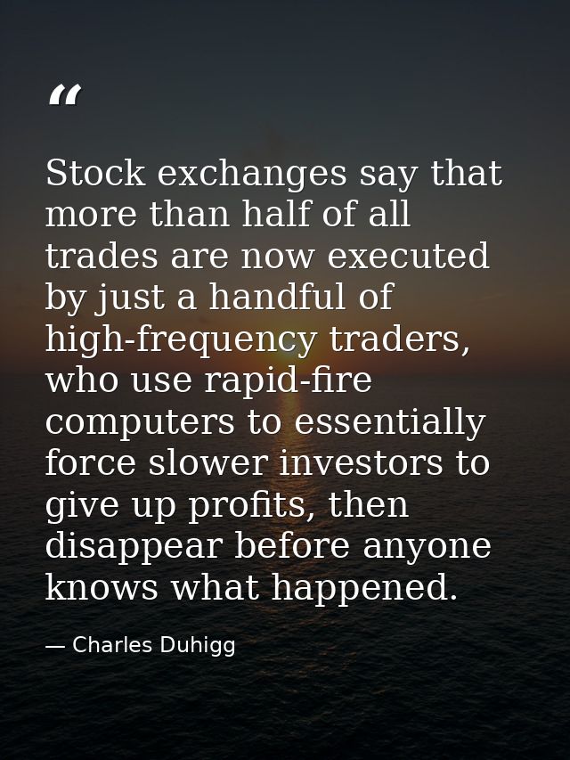 Stock exchanges say that more than half of all trades are now executed by just a handful of high-frequency traders, who  — Charles Duhigg