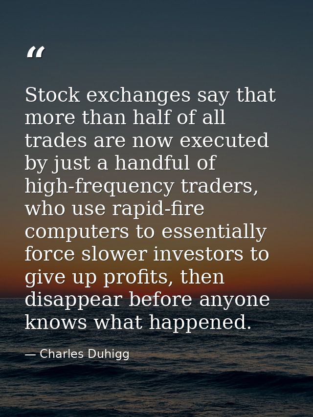 Stock exchanges say that more than half of all trades are now executed by just a handful of high-frequency traders, who  — Charles Duhigg