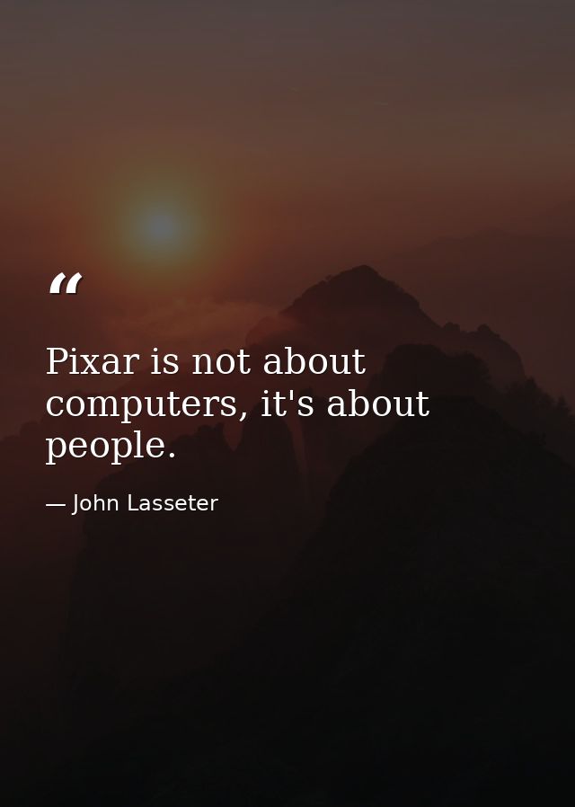 Pixar is not about computers, it's about people. — John Lasseter