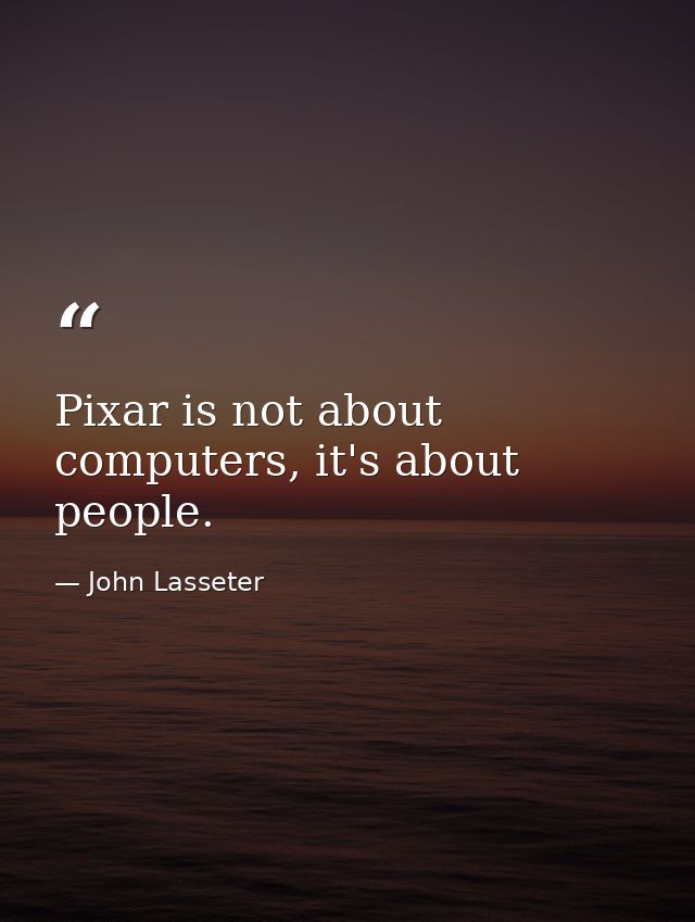 Pixar is not about computers, it's about people. — John Lasseter