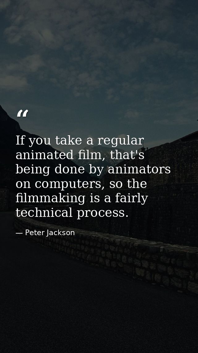 If you take a regular animated film, that's being done by animators on computers, so the filmmaking is a fairly technica — Peter Jackson