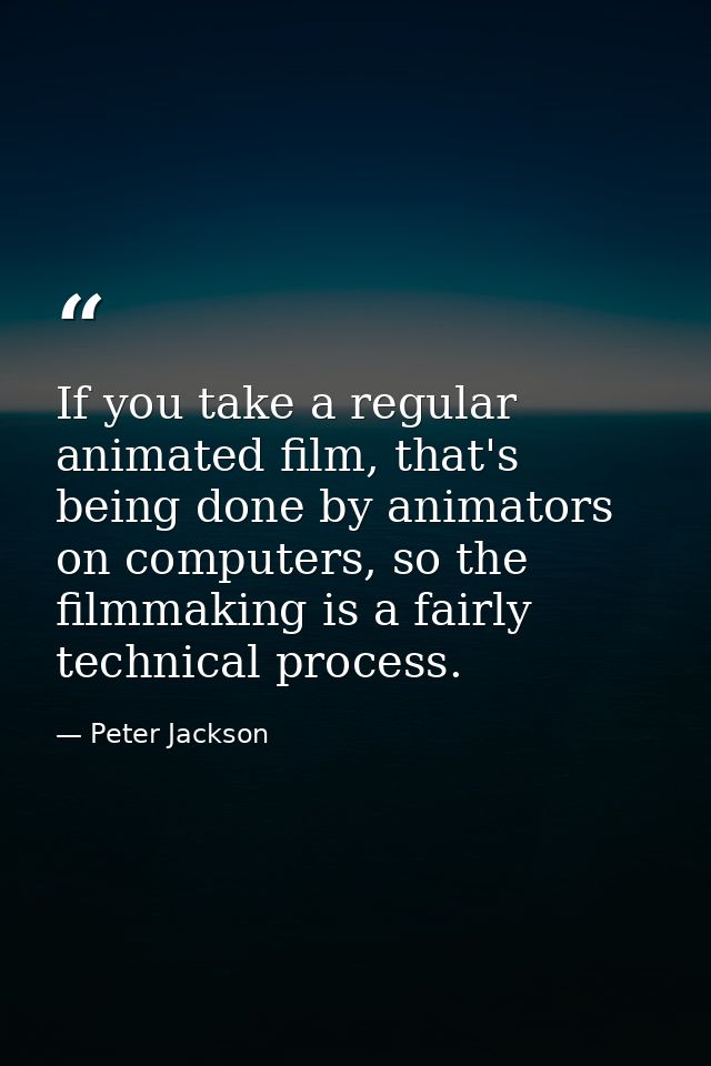 If you take a regular animated film, that's being done by animators on computers, so the filmmaking is a fairly technica — Peter Jackson