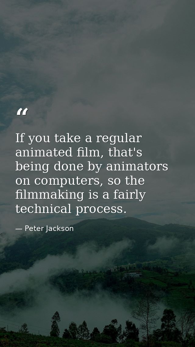 If you take a regular animated film, that's being done by animators on computers, so the filmmaking is a fairly technica — Peter Jackson