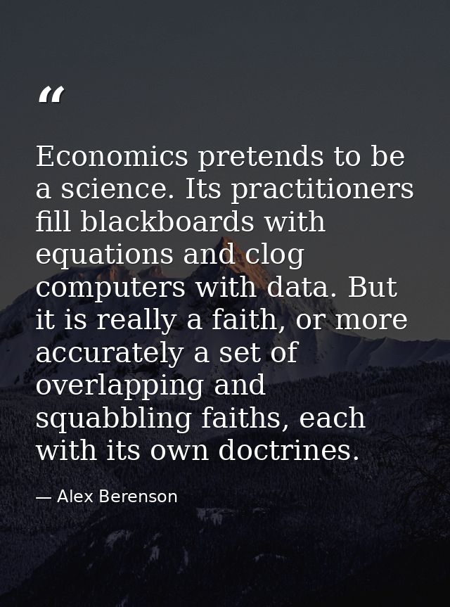 Economics pretends to be a science. Its practitioners fill blackboards with equations and clog computers with data. But  — Alex Berenson