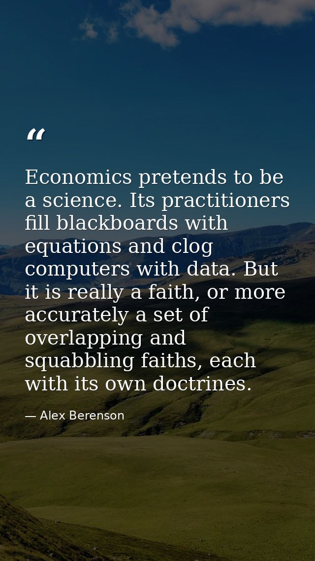 Economics pretends to be a science. Its practitioners fill blackboards with equations and clog computers with data. But  — Alex Berenson