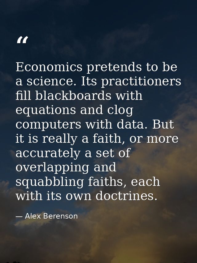 Economics pretends to be a science. Its practitioners fill blackboards with equations and clog computers with data. But  — Alex Berenson