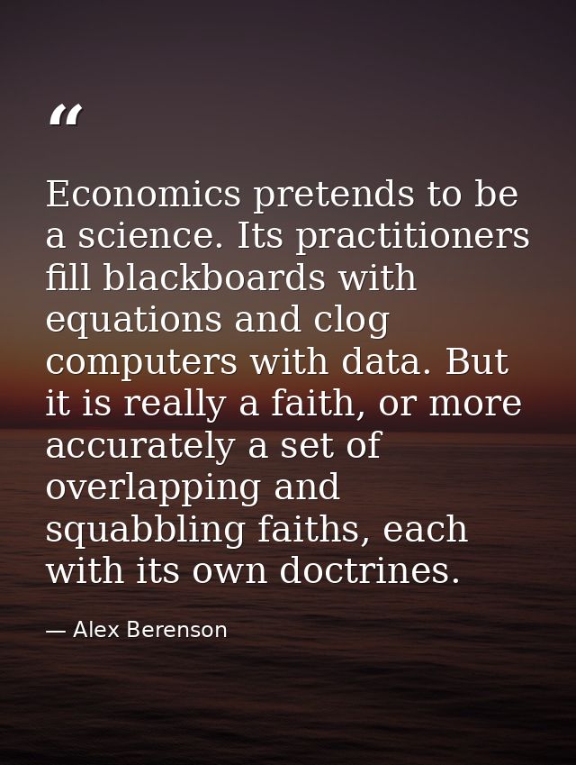 Economics pretends to be a science. Its practitioners fill blackboards with equations and clog computers with data. But  — Alex Berenson