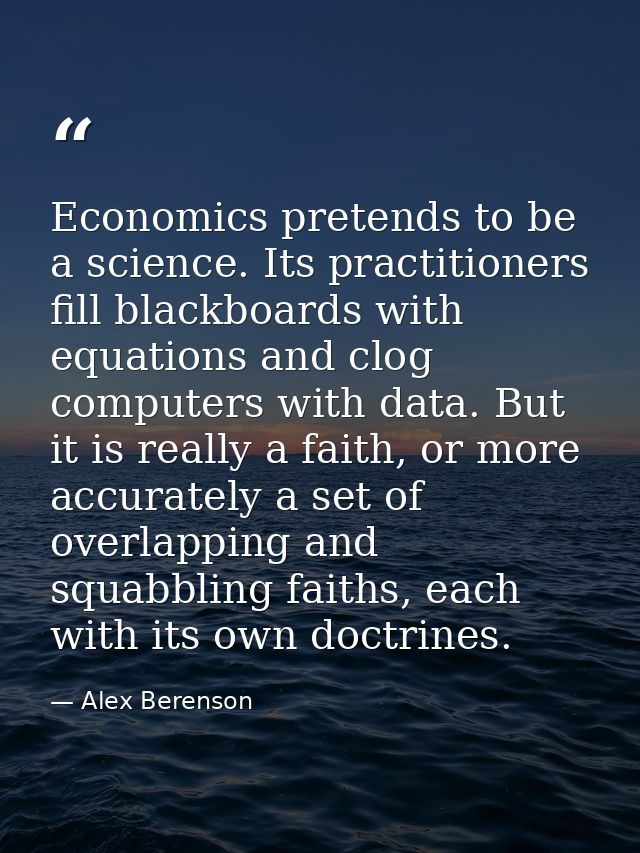 Economics pretends to be a science. Its practitioners fill blackboards with equations and clog computers with data. But  — Alex Berenson