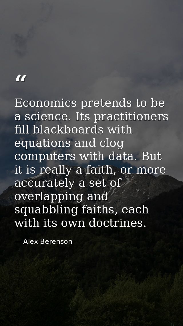 Economics pretends to be a science. Its practitioners fill blackboards with equations and clog computers with data. But  — Alex Berenson