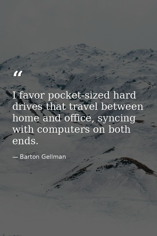 I favor pocket-sized hard drives that travel between home and office, syncing with computers on both ends. — Barton Gellman