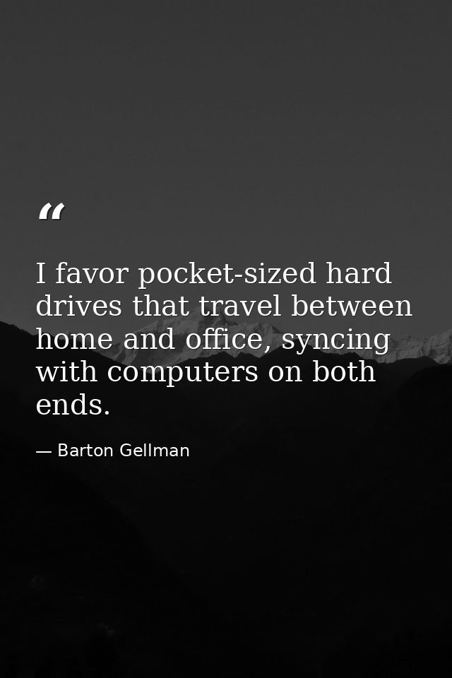 I favor pocket-sized hard drives that travel between home and office, syncing with computers on both ends. — Barton Gellman