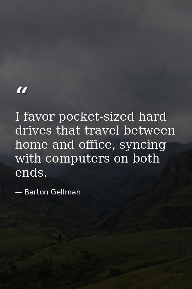 I favor pocket-sized hard drives that travel between home and office, syncing with computers on both ends. — Barton Gellman