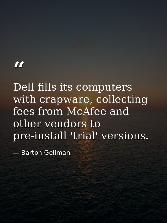 Dell fills its computers with crapware, collecting fees from McAfee and other vendors to pre-install 'trial' versions. — Barton Gellman