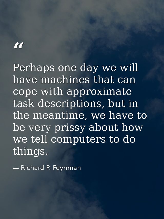 Perhaps one day we will have machines that can cope with approximate task descriptions, but in the meantime, we have to  — Richard P. Feynman