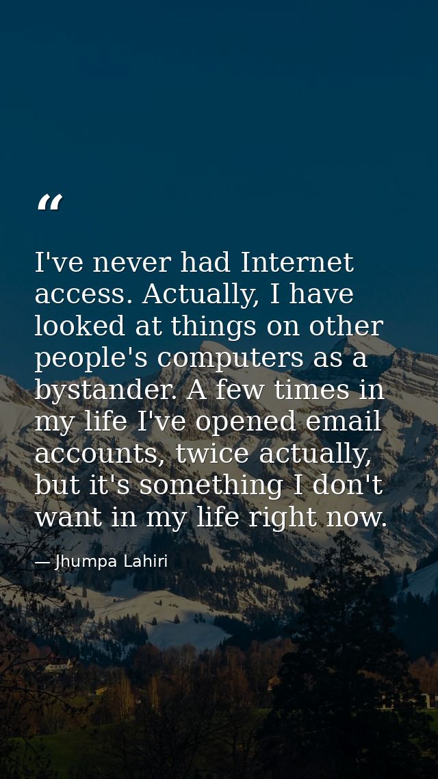 I've never had Internet access. Actually, I have looked at things on other people's computers as a bystander. A few time — Jhumpa Lahiri