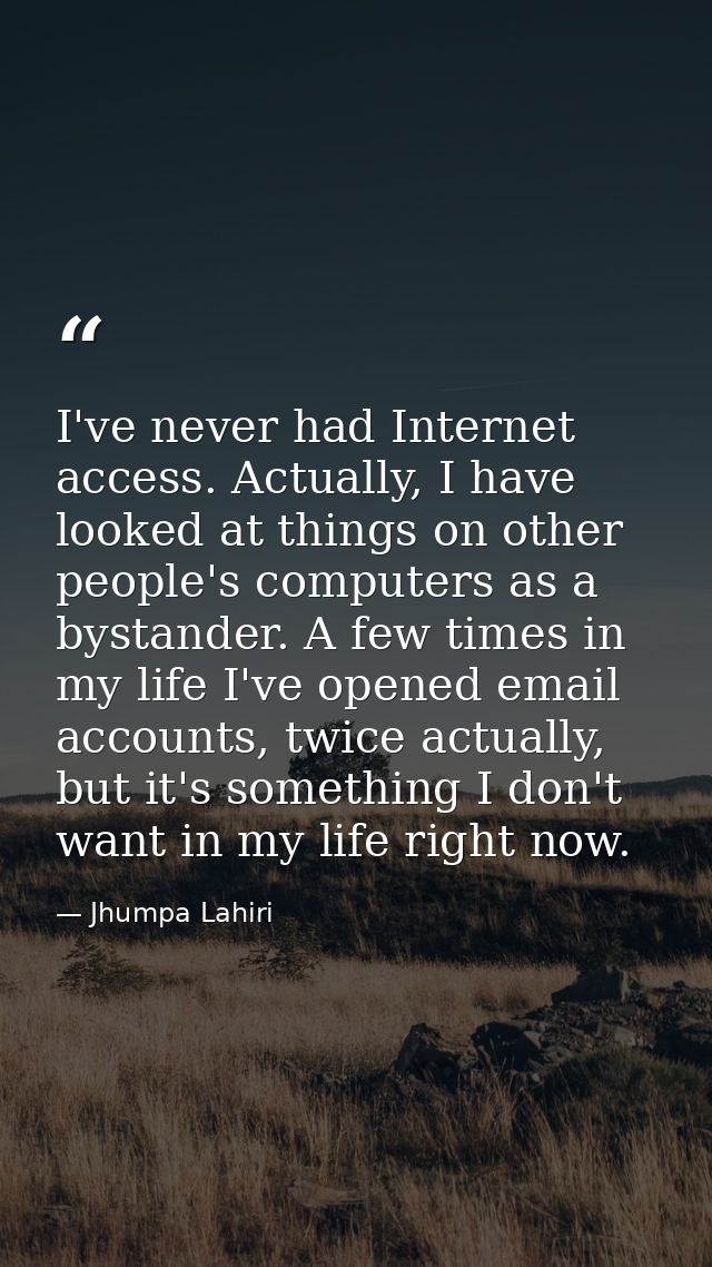 I've never had Internet access. Actually, I have looked at things on other people's computers as a bystander. A few time — Jhumpa Lahiri