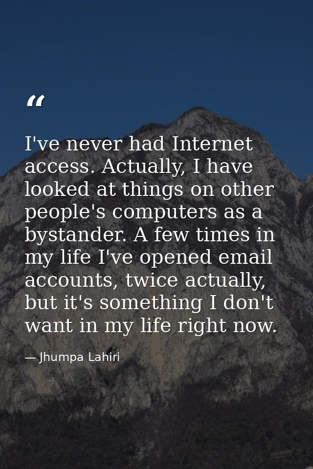 I've never had Internet access. Actually, I have looked at things on other people's computers as a bystander. A few time — Jhumpa Lahiri
