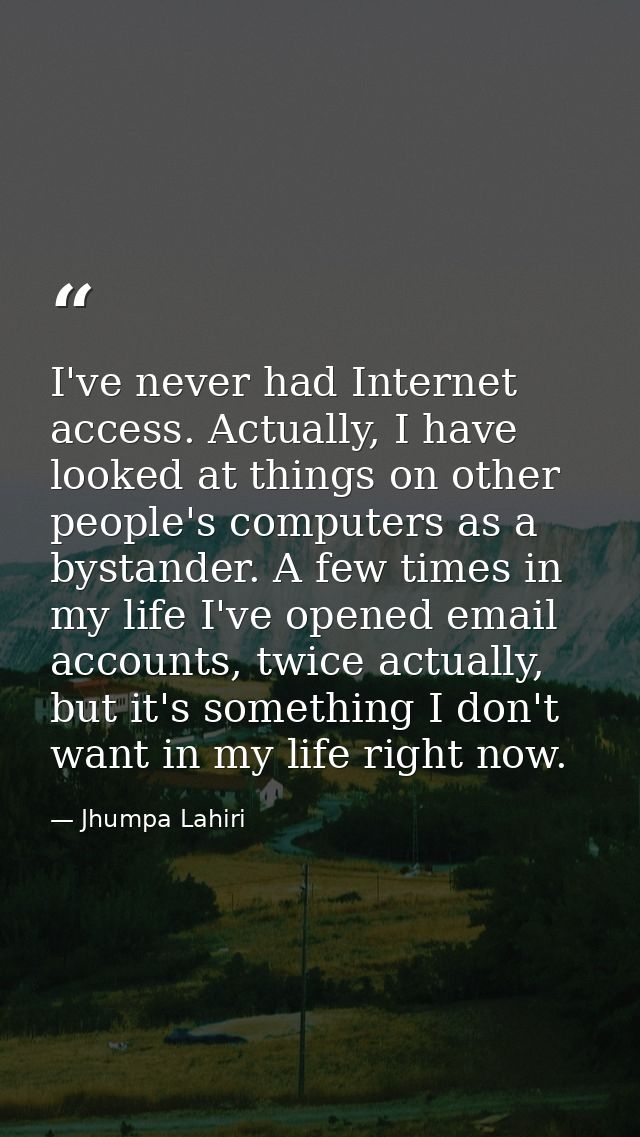 I've never had Internet access. Actually, I have looked at things on other people's computers as a bystander. A few time — Jhumpa Lahiri
