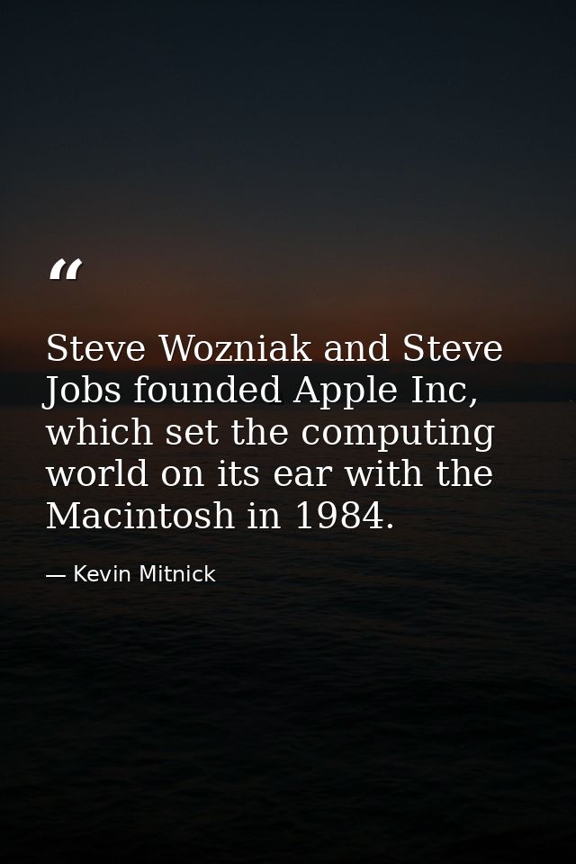Steve Wozniak and Steve Jobs founded Apple Inc, which set the computing world on its ear with the Macintosh in 1984. — Kevin Mitnick