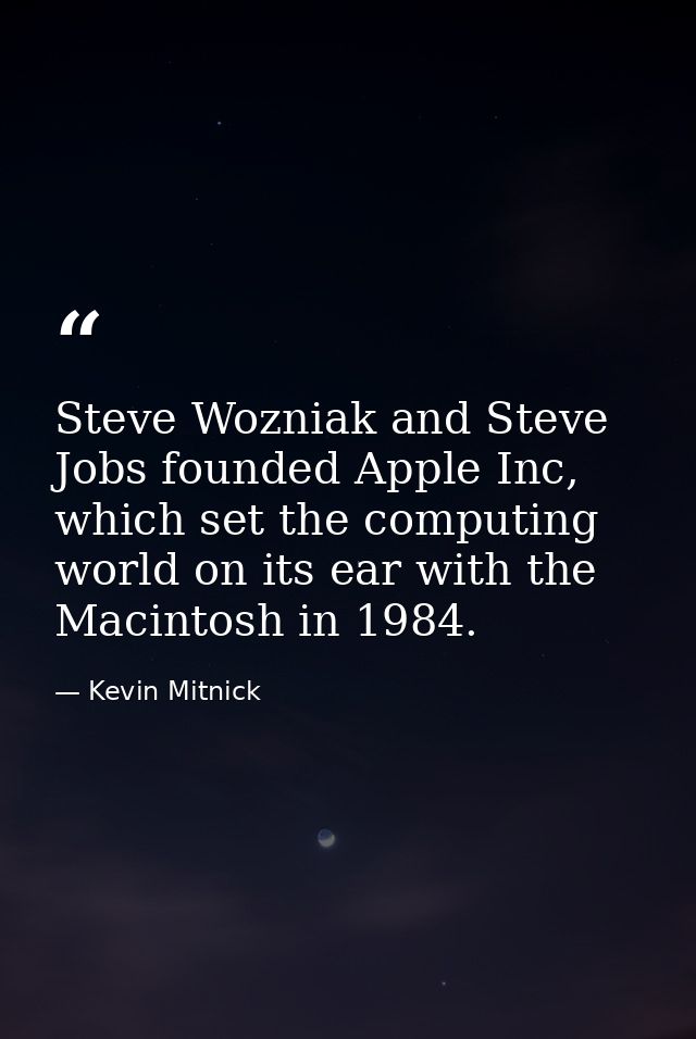 Steve Wozniak and Steve Jobs founded Apple Inc, which set the computing world on its ear with the Macintosh in 1984. — Kevin Mitnick