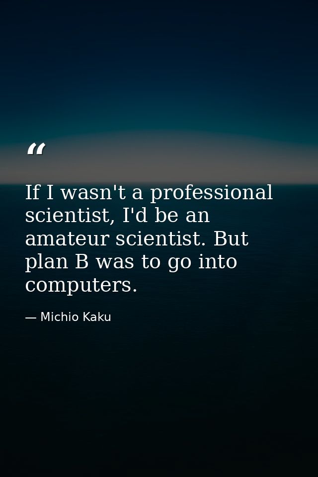 If I wasn't a professional scientist, I'd be an amateur scientist. But plan B was to go into computers. — Michio Kaku