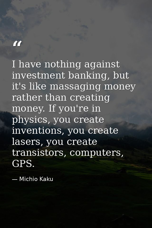 I have nothing against investment banking, but it's like massaging money rather than creating money. If you're in physic — Michio Kaku