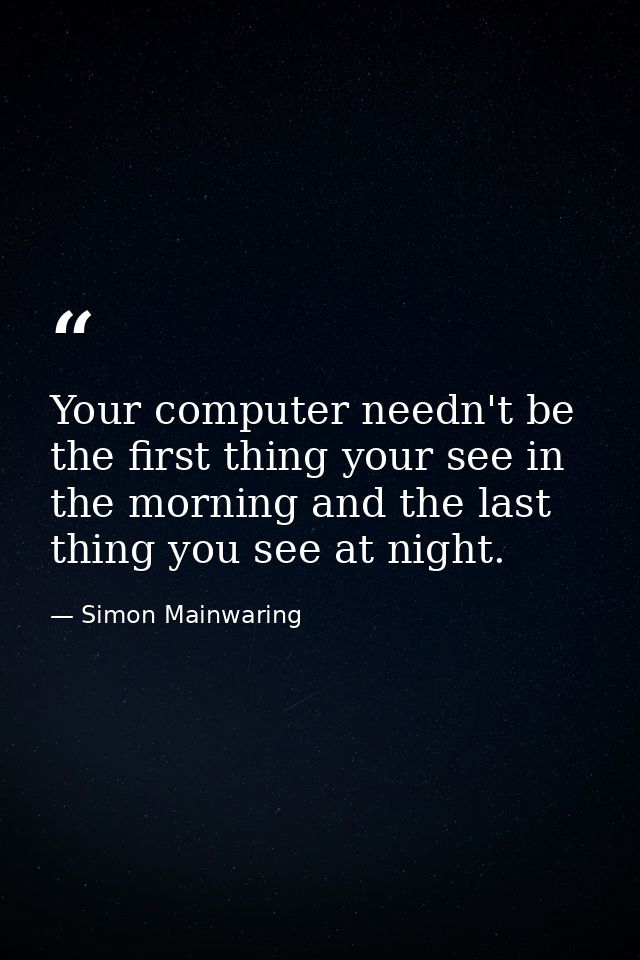 Your computer needn't be the first thing your see in the morning and the last thing you see at night. — Simon Mainwaring
