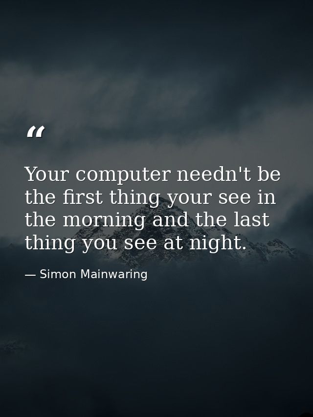 Your computer needn't be the first thing your see in the morning and the last thing you see at night. — Simon Mainwaring