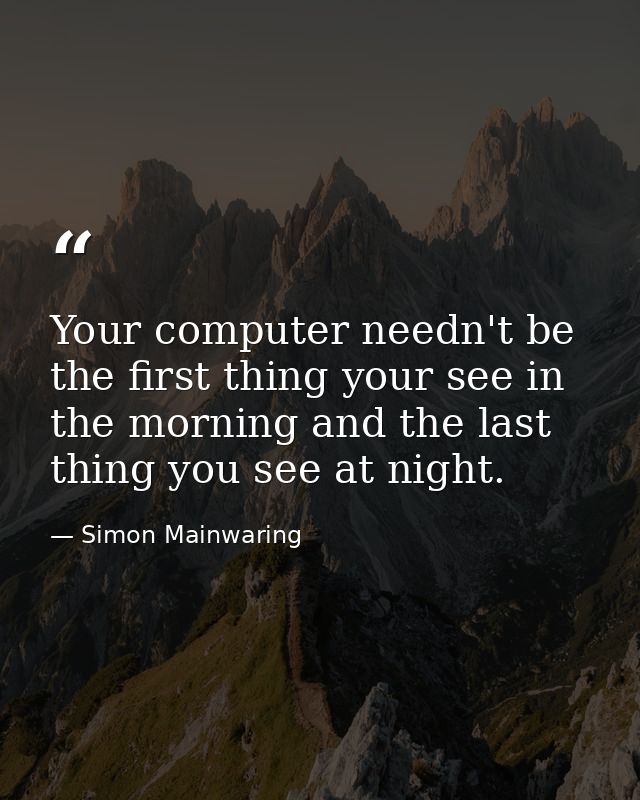 Your computer needn't be the first thing your see in the morning and the last thing you see at night. — Simon Mainwaring